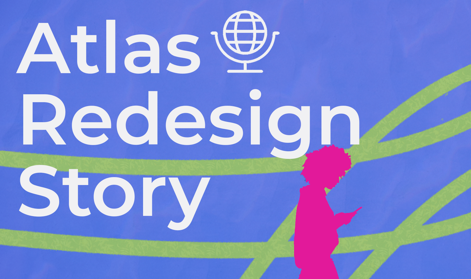 Atlas Redesign Project Story | Atlas